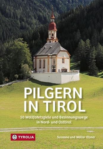 Pilgern in Tirol: 50 Wallfahrtsziele und Besinnungswege in Nord- und Osttirol von Tyrolia Verlagsanstalt Gm